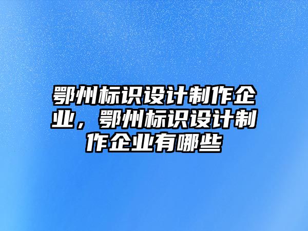 鄂州標(biāo)識(shí)設(shè)計(jì)制作企業(yè)，鄂州標(biāo)識(shí)設(shè)計(jì)制作企業(yè)有哪些