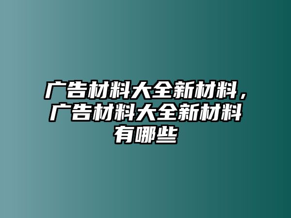 廣告材料大全新材料，廣告材料大全新材料有哪些