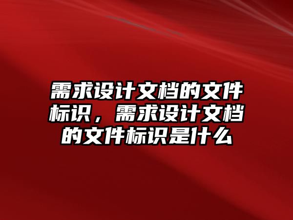 需求設(shè)計文檔的文件標(biāo)識，需求設(shè)計文檔的文件標(biāo)識是什么