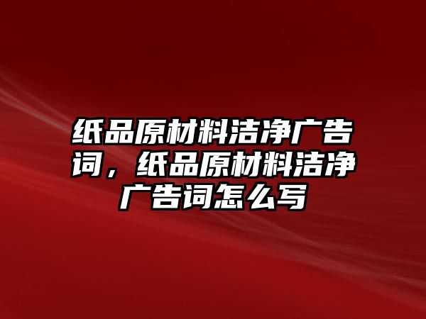 紙品原材料潔凈廣告詞，紙品原材料潔凈廣告詞怎么寫