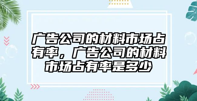 廣告公司的材料市場(chǎng)占有率，廣告公司的材料市場(chǎng)占有率是多少