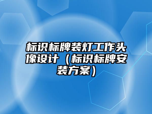 標(biāo)識(shí)標(biāo)牌裝燈工作頭像設(shè)計(jì)（標(biāo)識(shí)標(biāo)牌安裝方案）