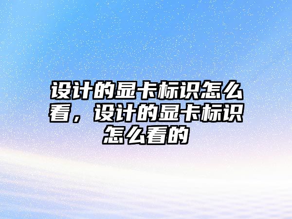 設計的顯卡標識怎么看，設計的顯卡標識怎么看的