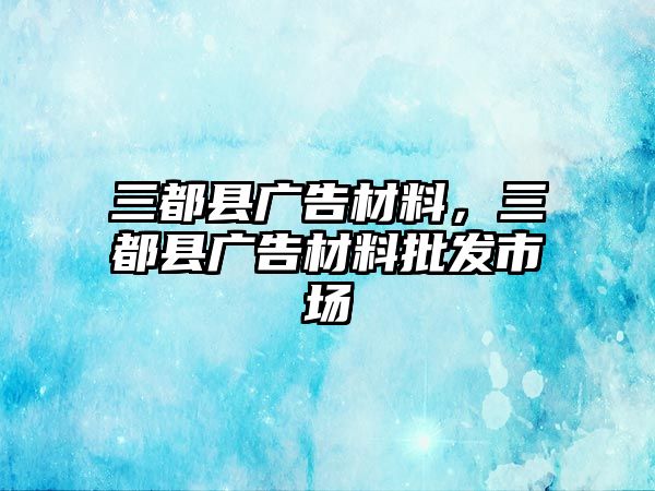 三都縣廣告材料，三都縣廣告材料批發(fā)市場