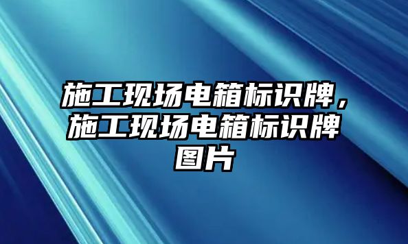 施工現(xiàn)場電箱標(biāo)識牌，施工現(xiàn)場電箱標(biāo)識牌圖片