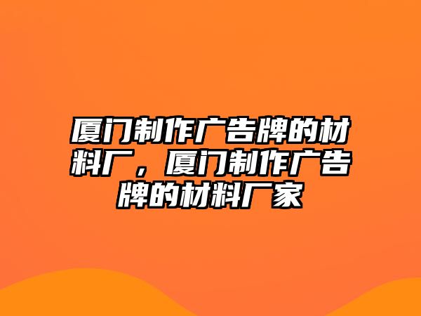 廈門制作廣告牌的材料廠，廈門制作廣告牌的材料廠家