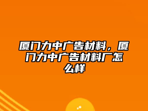 廈門力中廣告材料，廈門力中廣告材料廠怎么樣