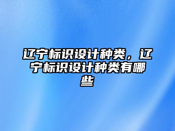 遼寧標(biāo)識設(shè)計種類，遼寧標(biāo)識設(shè)計種類有哪些