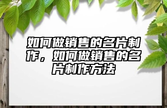 如何做銷售的名片制作，如何做銷售的名片制作方法