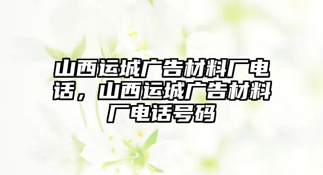 山西運(yùn)城廣告材料廠電話，山西運(yùn)城廣告材料廠電話號(hào)碼