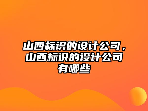 山西標(biāo)識的設(shè)計(jì)公司，山西標(biāo)識的設(shè)計(jì)公司有哪些