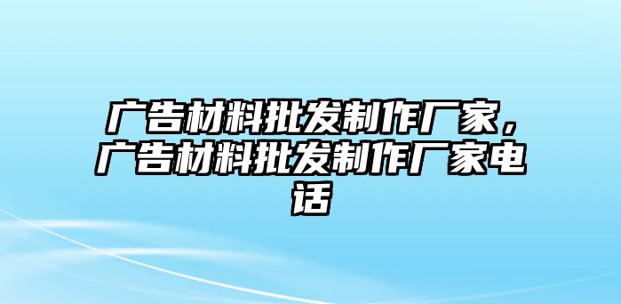 廣告材料批發(fā)制作廠家，廣告材料批發(fā)制作廠家電話