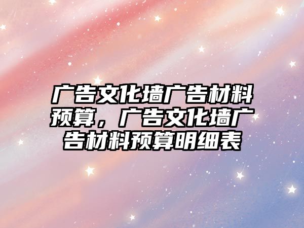 廣告文化墻廣告材料預(yù)算，廣告文化墻廣告材料預(yù)算明細(xì)表