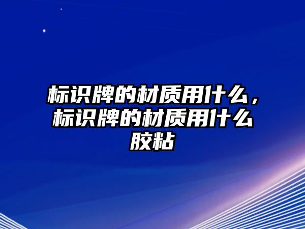 標(biāo)識(shí)牌的材質(zhì)用什么，標(biāo)識(shí)牌的材質(zhì)用什么膠粘