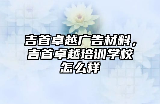 吉首卓越廣告材料，吉首卓越培訓(xùn)學(xué)校怎么樣