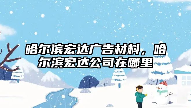 哈爾濱宏達廣告材料，哈爾濱宏達公司在哪里