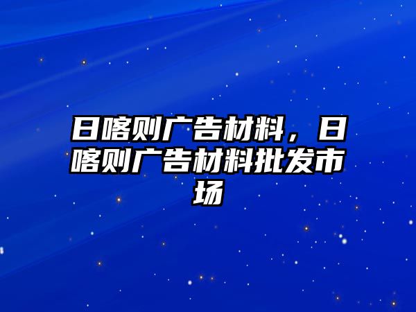 日喀則廣告材料，日喀則廣告材料批發(fā)市場