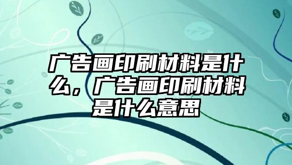 廣告畫印刷材料是什么，廣告畫印刷材料是什么意思