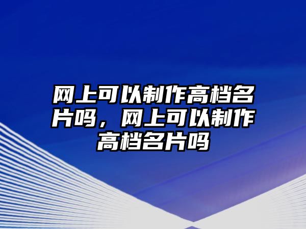 網(wǎng)上可以制作高檔名片嗎，網(wǎng)上可以制作高檔名片嗎