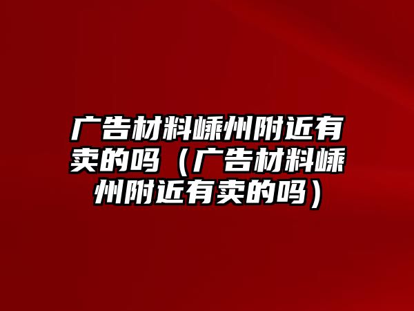 廣告材料嵊州附近有賣的嗎（廣告材料嵊州附近有賣的嗎）