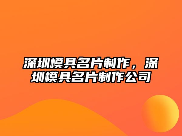 深圳模具名片制作，深圳模具名片制作公司