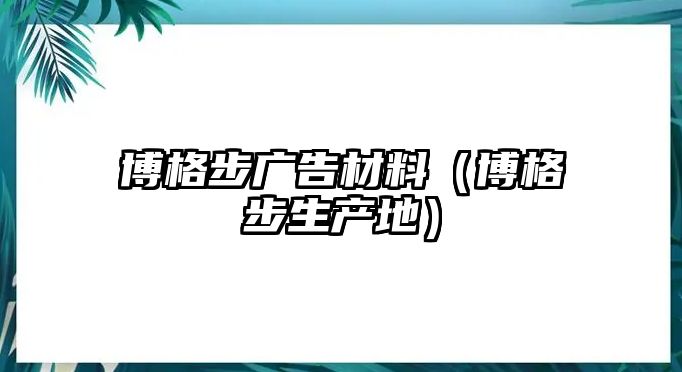 博格步廣告材料（博格步生產(chǎn)地）