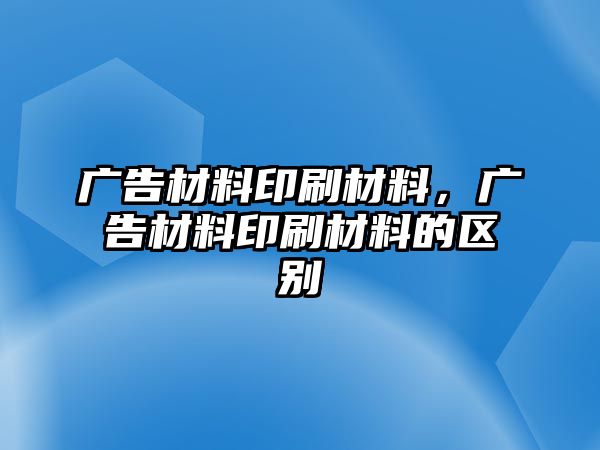 廣告材料印刷材料，廣告材料印刷材料的區(qū)別