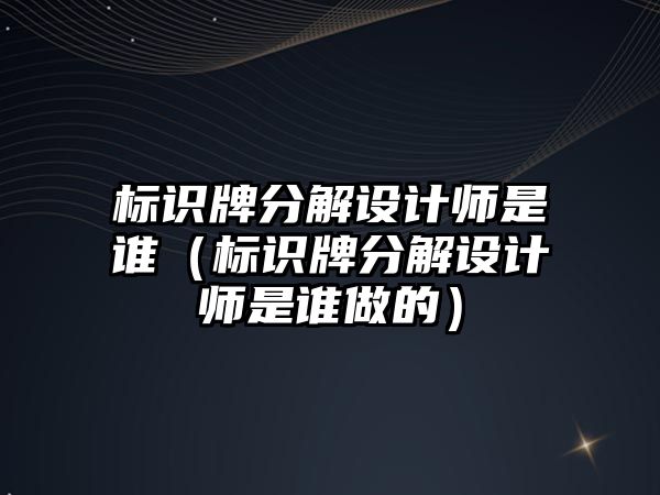 標識牌分解設計師是誰（標識牌分解設計師是誰做的）