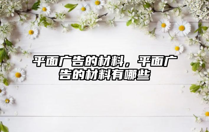 平面廣告的材料，平面廣告的材料有哪些