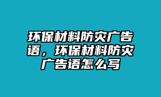 環(huán)保材料防災(zāi)廣告語(yǔ)，環(huán)保材料防災(zāi)廣告語(yǔ)怎么寫(xiě)