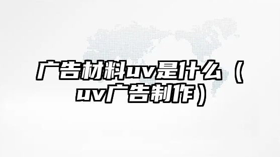 廣告材料uv是什么（uv廣告制作）