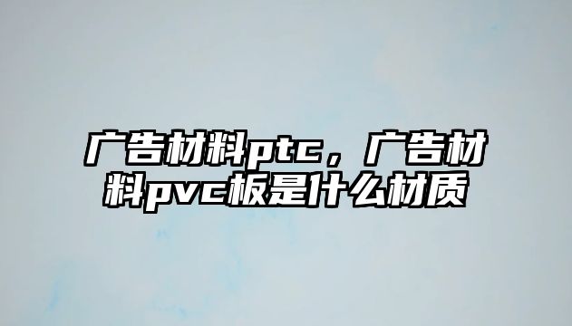 廣告材料ptc，廣告材料pvc板是什么材質(zhì)