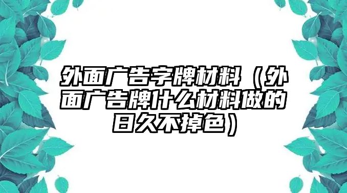 外面廣告字牌材料（外面廣告牌什么材料做的日久不掉色）