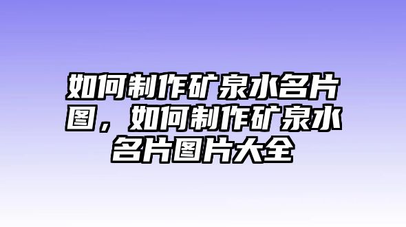 如何制作礦泉水名片圖，如何制作礦泉水名片圖片大全