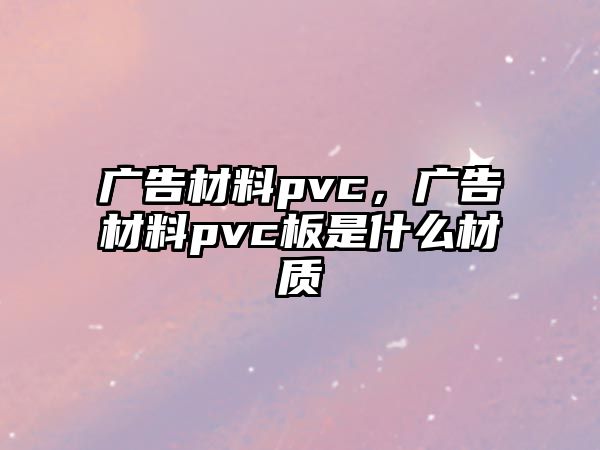 廣告材料pvc，廣告材料pvc板是什么材質(zhì)