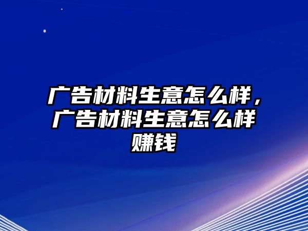 廣告材料生意怎么樣，廣告材料生意怎么樣賺錢