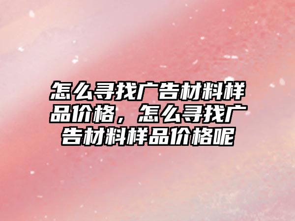 怎么尋找廣告材料樣品價格，怎么尋找廣告材料樣品價格呢