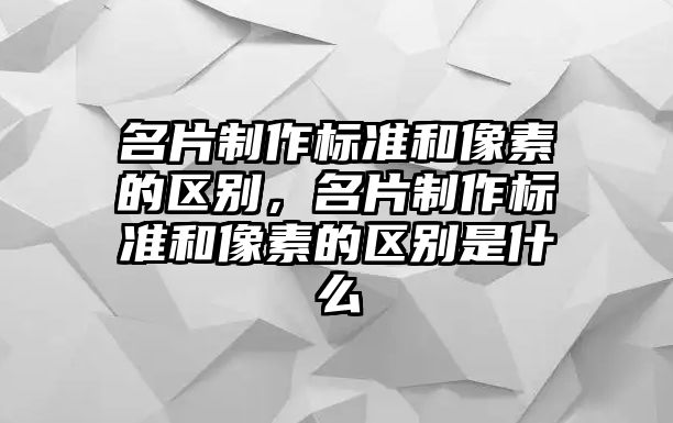 名片制作標(biāo)準(zhǔn)和像素的區(qū)別，名片制作標(biāo)準(zhǔn)和像素的區(qū)別是什么