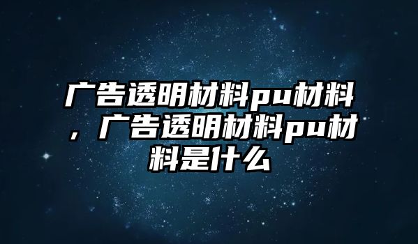 廣告透明材料pu材料，廣告透明材料pu材料是什么