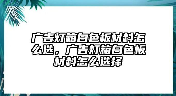 廣告燈箱白色板材料怎么選，廣告燈箱白色板材料怎么選擇