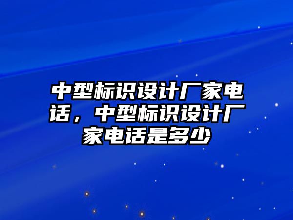 中型標識設(shè)計廠家電話，中型標識設(shè)計廠家電話是多少