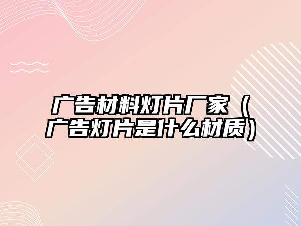 廣告材料燈片廠家（廣告燈片是什么材質(zhì)）