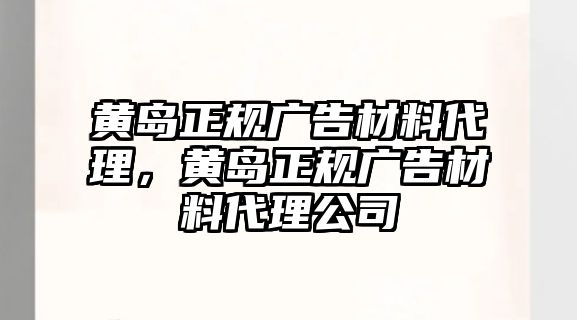 黃島正規(guī)廣告材料代理，黃島正規(guī)廣告材料代理公司