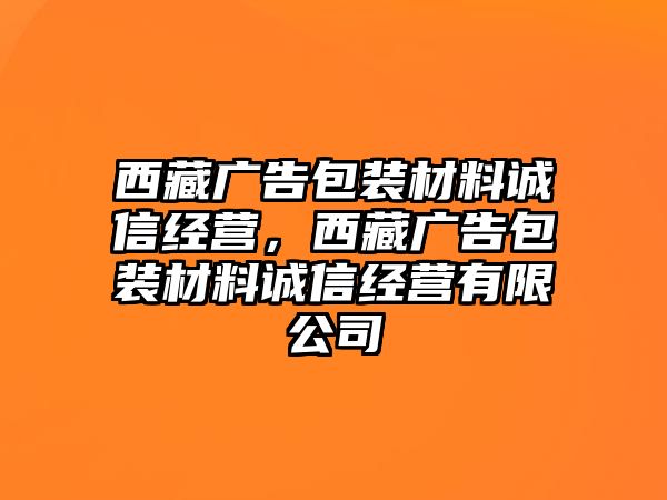 西藏廣告包裝材料誠信經(jīng)營，西藏廣告包裝材料誠信經(jīng)營有限公司