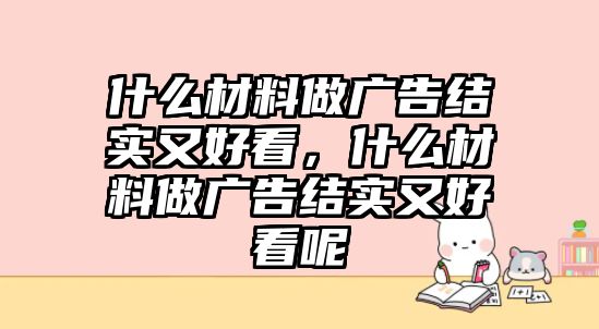 什么材料做廣告結(jié)實(shí)又好看，什么材料做廣告結(jié)實(shí)又好看呢