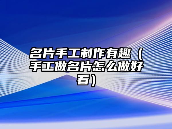 名片手工制作有趣（手工做名片怎么做好看）