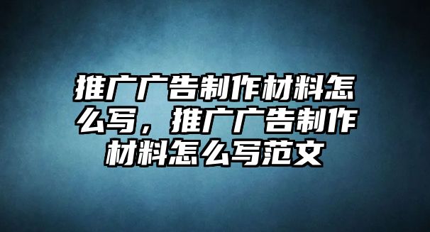 推廣廣告制作材料怎么寫，推廣廣告制作材料怎么寫范文