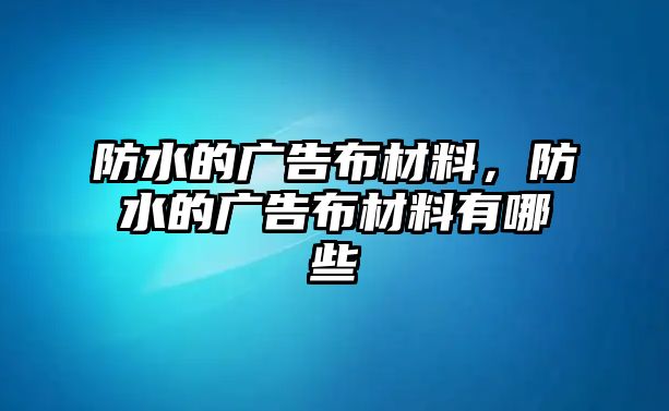 防水的廣告布材料，防水的廣告布材料有哪些