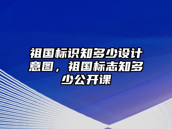 祖國標(biāo)識知多少設(shè)計意圖，祖國標(biāo)志知多少公開課