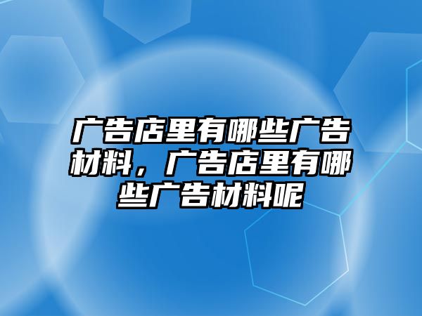 廣告店里有哪些廣告材料，廣告店里有哪些廣告材料呢